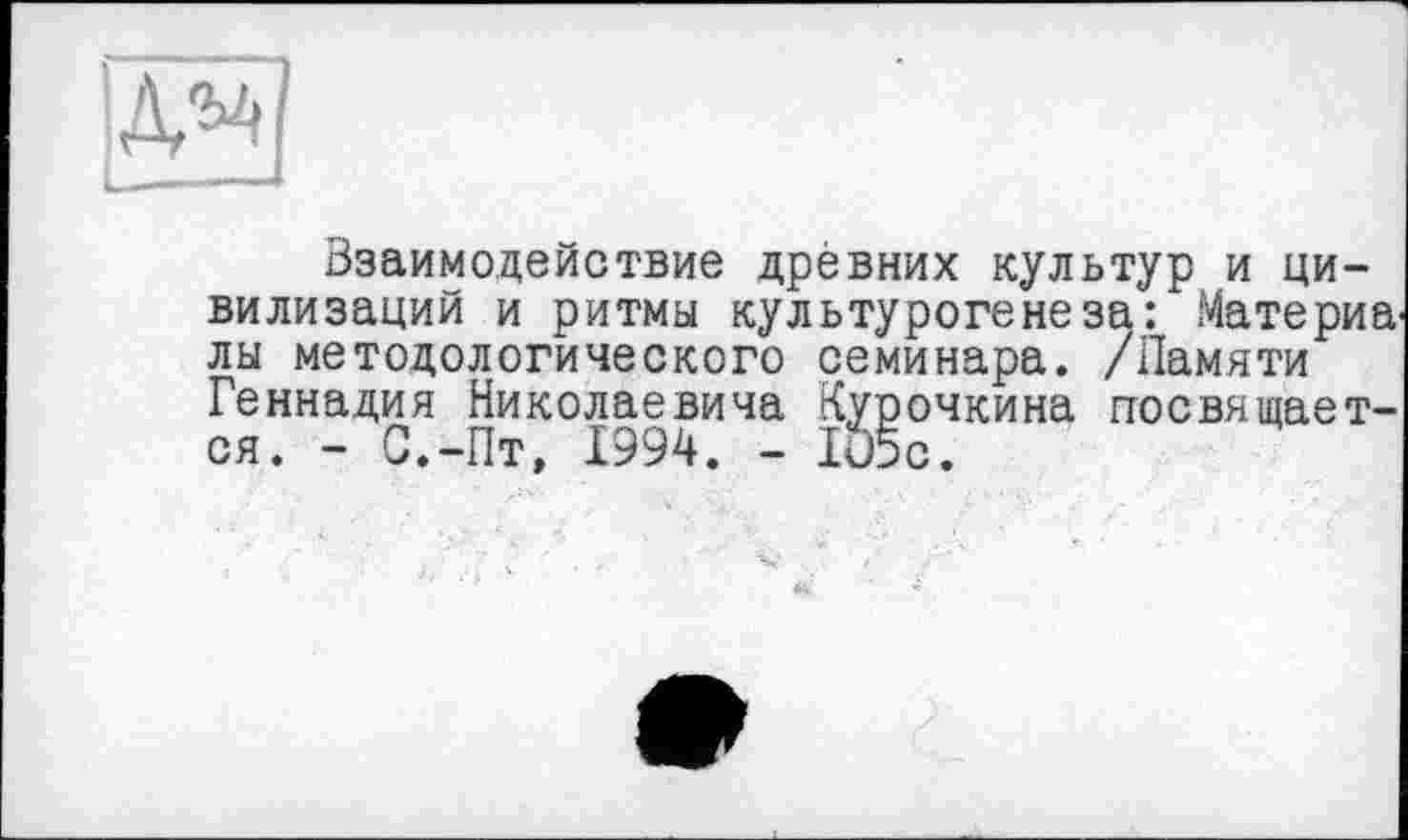 ﻿Взаимодействие древних культур и цивилизаций и ритмы культурогенеза: Материа^ лы методологического семинара. /Памяти Геннадия Николаевича Курочкина посвящается. - С.-Пт, 1994. - 1О5с.